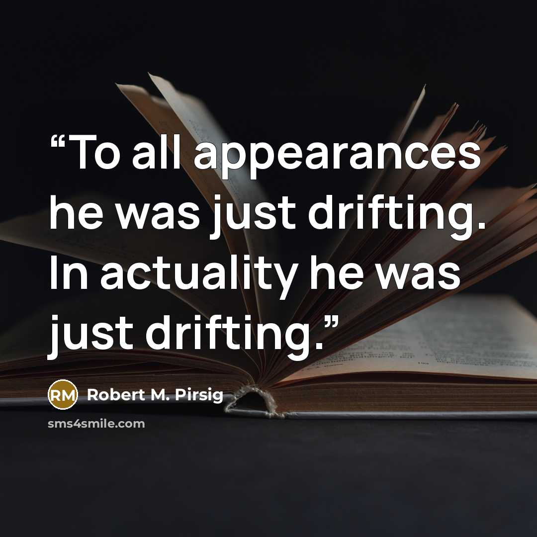 “To all appearances he was just drifting. In actuality he was just drifting.” quote by Robert M. Pirsig