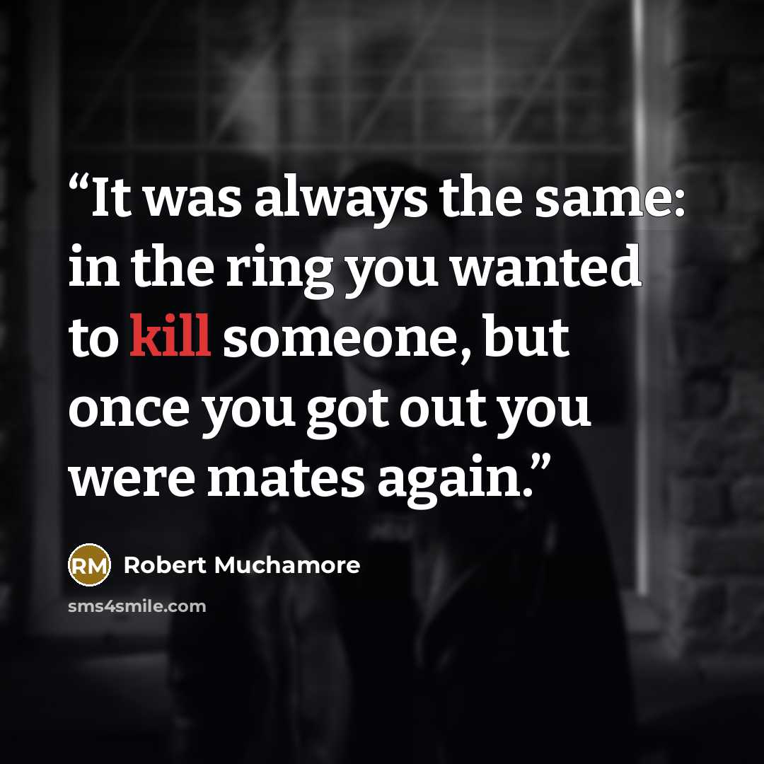 “It was always the same: in the ring you wanted to kill someone, but once you got out you were mates again.” quote by Robert Muchamore