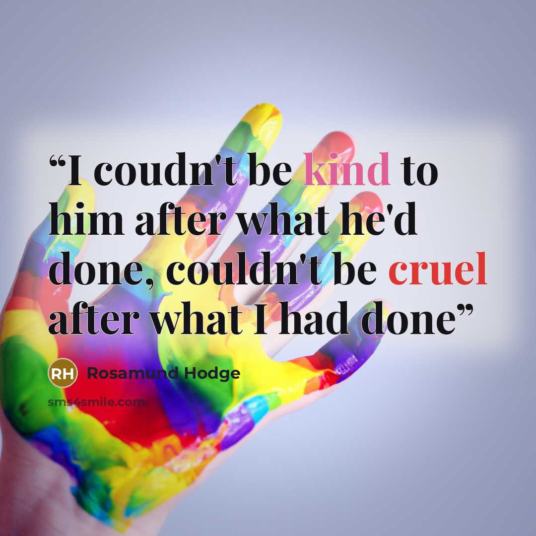 “I coudn't be kind to him after what he'd done, couldn't be cruel after what I had done” quote by Rosamund Hodge