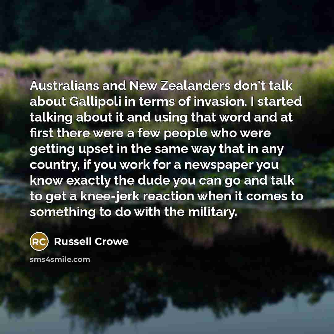 “Australians and New Zealanders don't talk about Gallipoli in terms of invasion. I started talking about it and using that word and at first there were a few people who were getting upset in the same way that in any country, if you work for a newspaper you know exactly the dude you can go and talk…” quote by Russell Crowe