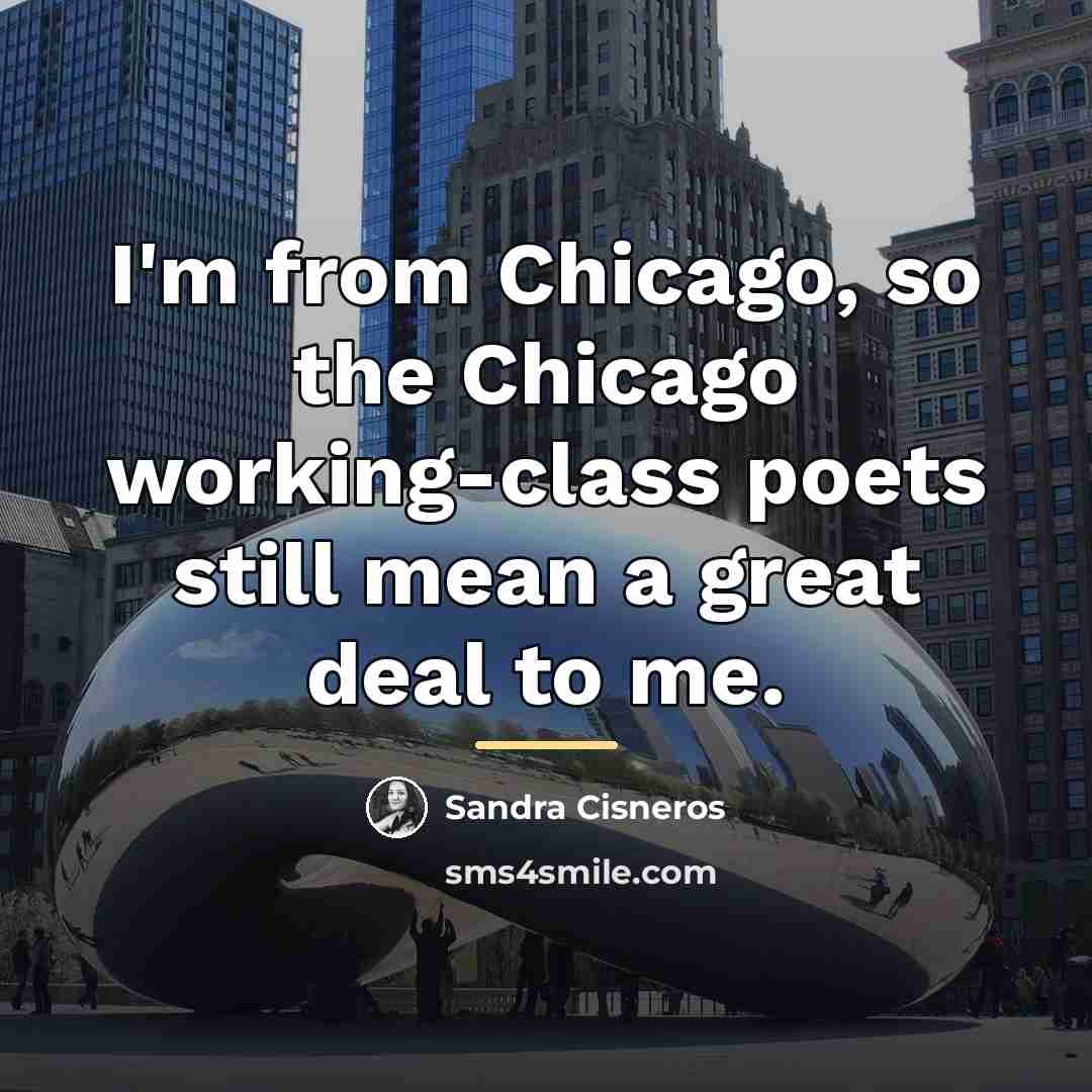 “I'm from Chicago, so the Chicago working-class poets still mean…” quote by Sandra Cisneros