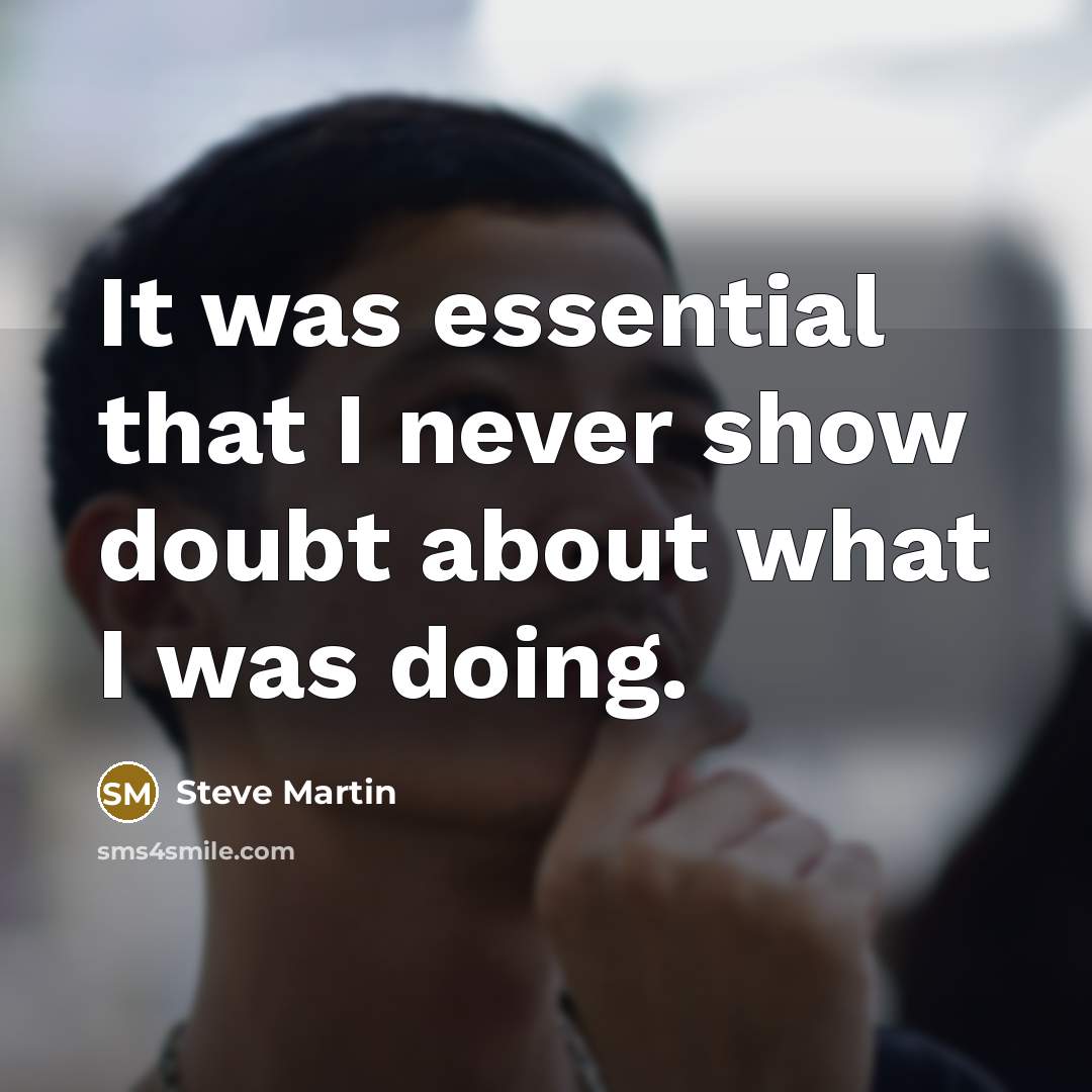 “It was essential that I never show doubt about what I was doing.” quote by Steve Martin