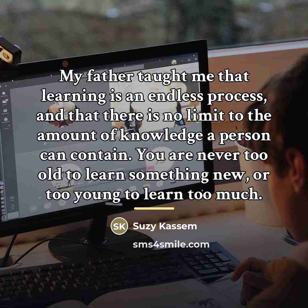 “My father taught me that learning is an endless process,…” quote by Suzy Kassem