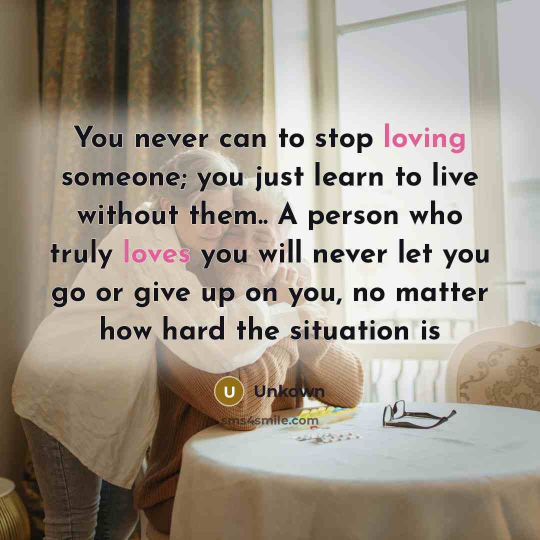 “You never can to stop loving someone; you just learn to live without them.. A person who truly loves you will never let you go or give up on you, no matter how hard the situation is” quote by Unkown