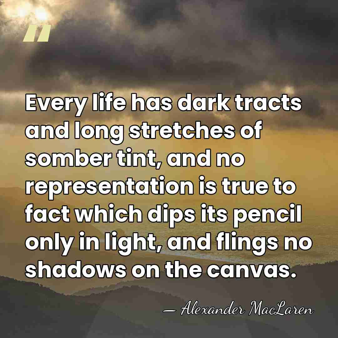 Every life has dark tracts and long stretches of somber tint, and&hellip; - Alexander MacLaren
