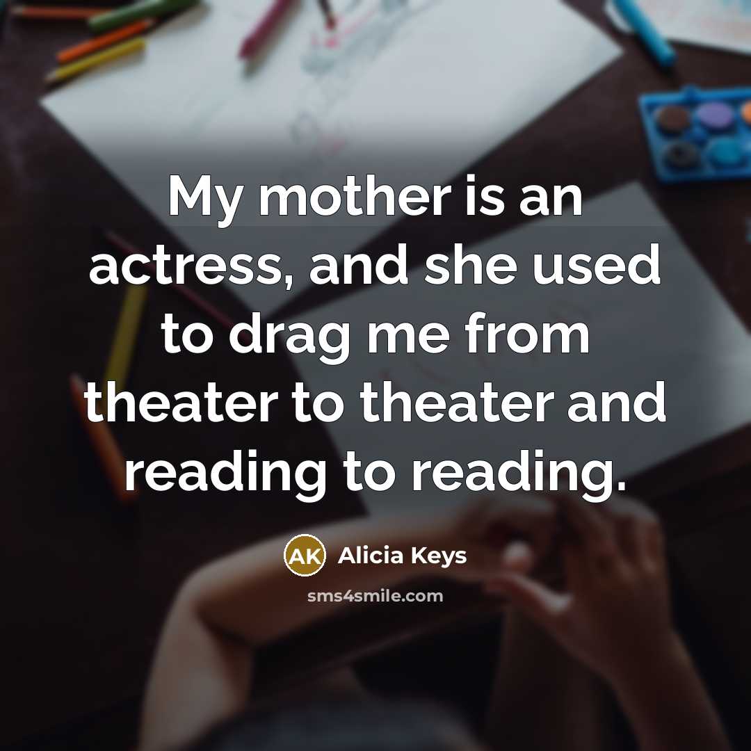 “My mother is an actress, and she used to drag me from theater to theater and reading to reading.” quote by Alicia Keys