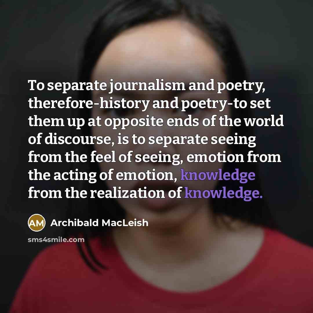 “To separate journalism and poetry, therefore-history and poetry-to set them…” quote by Archibald MacLeish