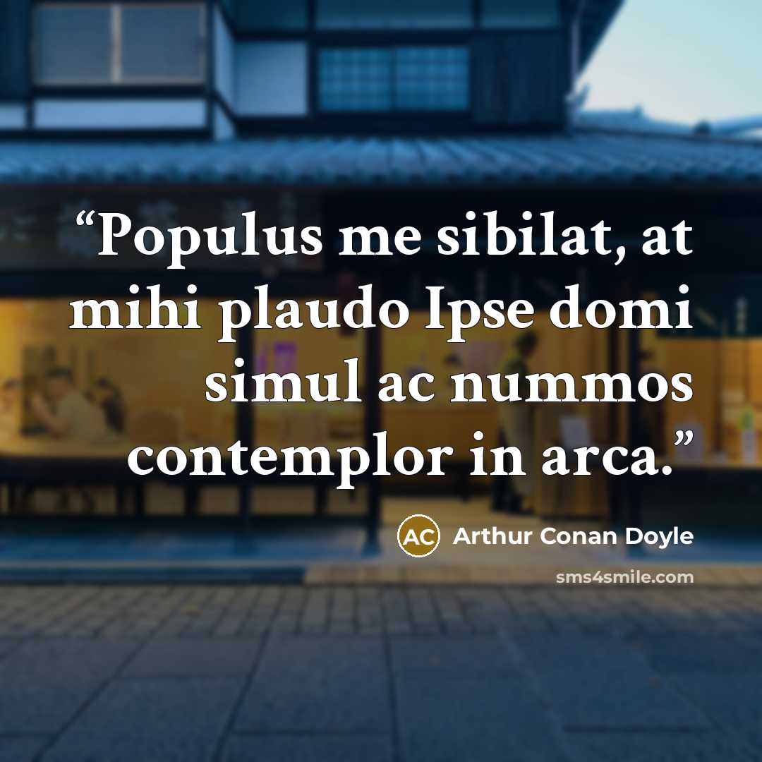 “Populus me sibilat, at mihi plaudo Ipse domi simul ac nummos contemplor in arca.” quote by Arthur Conan Doyle