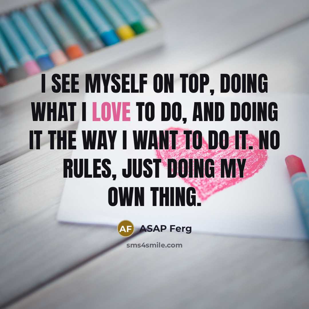 “I see myself on top, doing what I love to do, and doing it the way I want to do it. No rules, just doing my own thing.” quote by ASAP Ferg