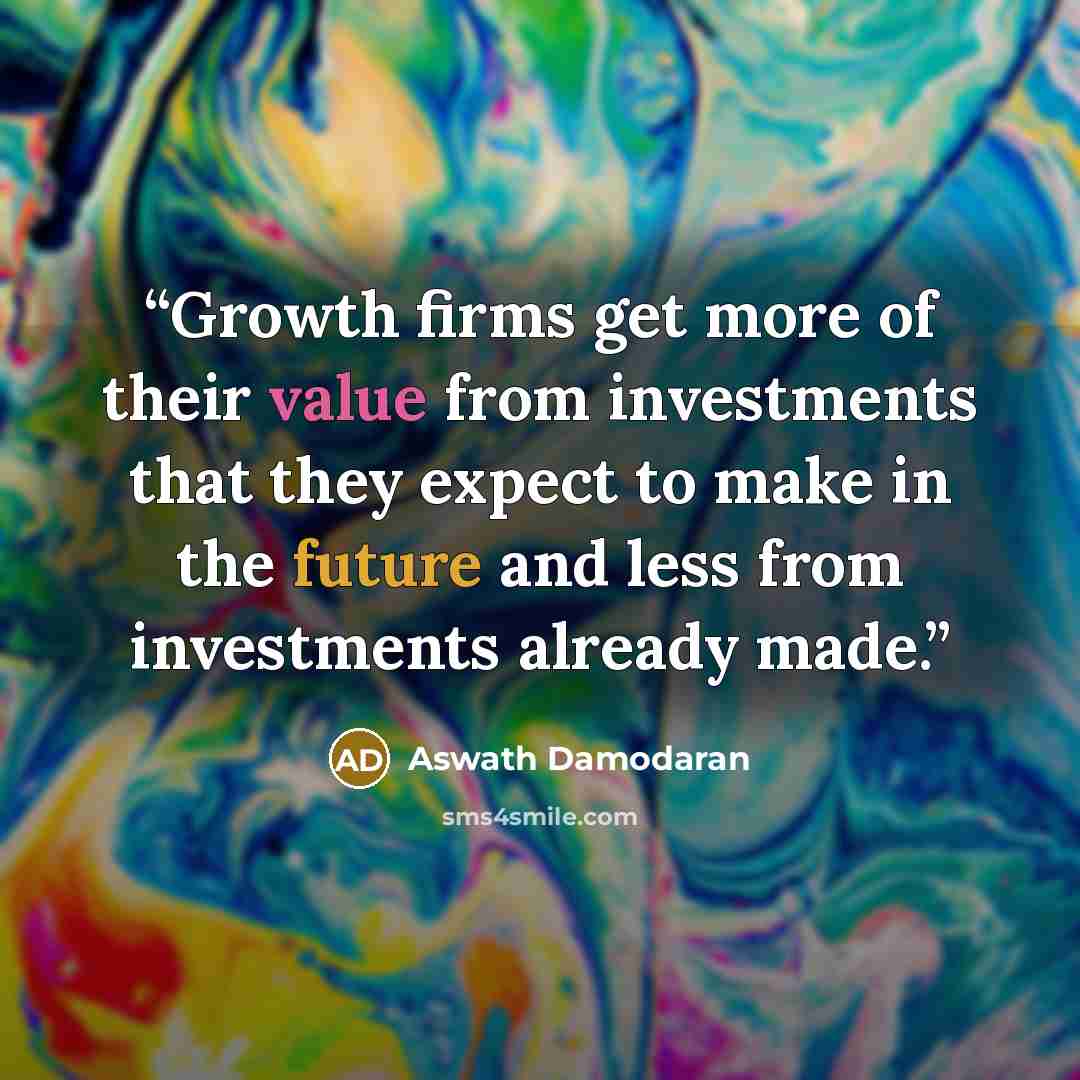 “Growth firms get more of their value from investments that they expect to make in the future and less from investments already made.” quote by Aswath Damodaran