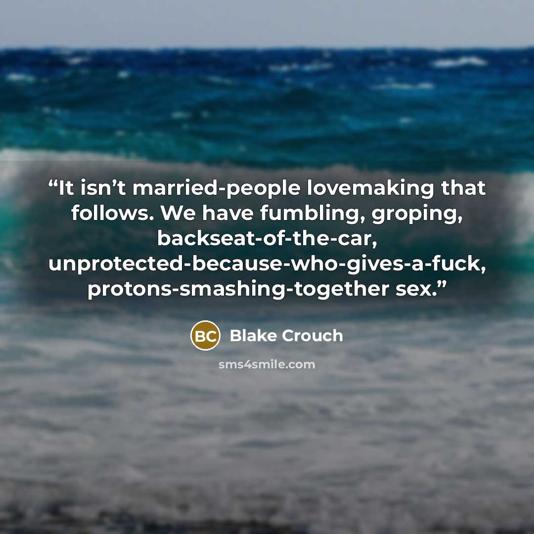 “It isn’t married-people lovemaking that follows. We have fumbling, groping, backseat-of-the-car, unprotected-because-who-gives-a-fuck, protons-smashing-together sex.” quote by Blake Crouch