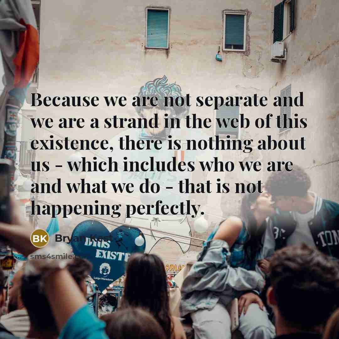 “Because we are not separate and we are a strand in the web of this existence, there is nothing about us - which includes who we are and what we do - that is not happening perfectly.” quote by Bryan Kest