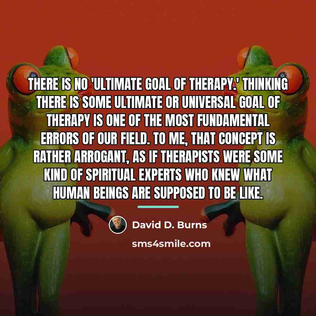 “There is no 'ultimate goal of therapy.' Thinking there is…” quote by David D. Burns