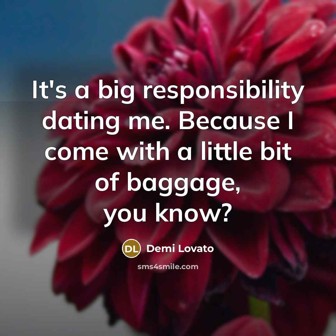 “It's a big responsibility dating me. Because I come with…” quote by Demi Lovato