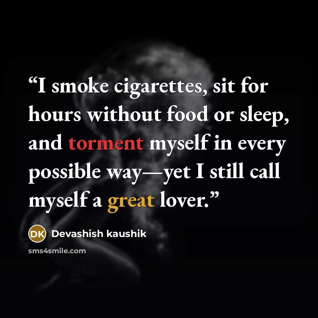 “I smoke cigarettes, sit for hours without food or sleep, and torment myself in every possible way—yet I still call myself a great lover.” quote by Devashish kaushik