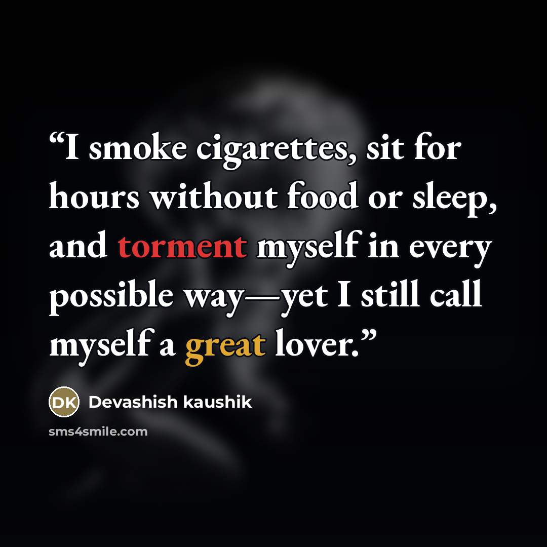 “I smoke cigarettes, sit for hours without food or sleep, and torment myself in every possible way—yet I still call myself a great lover.” quote by Devashish kaushik