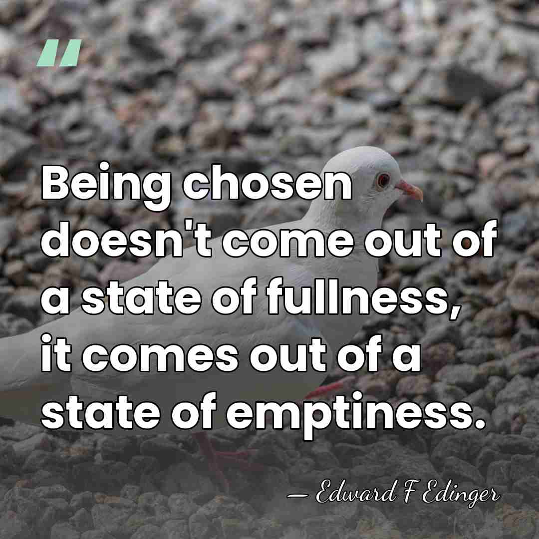 Being chosen doesn't come out of a state of fullness, it comes&hellip; - Edward F Edinger