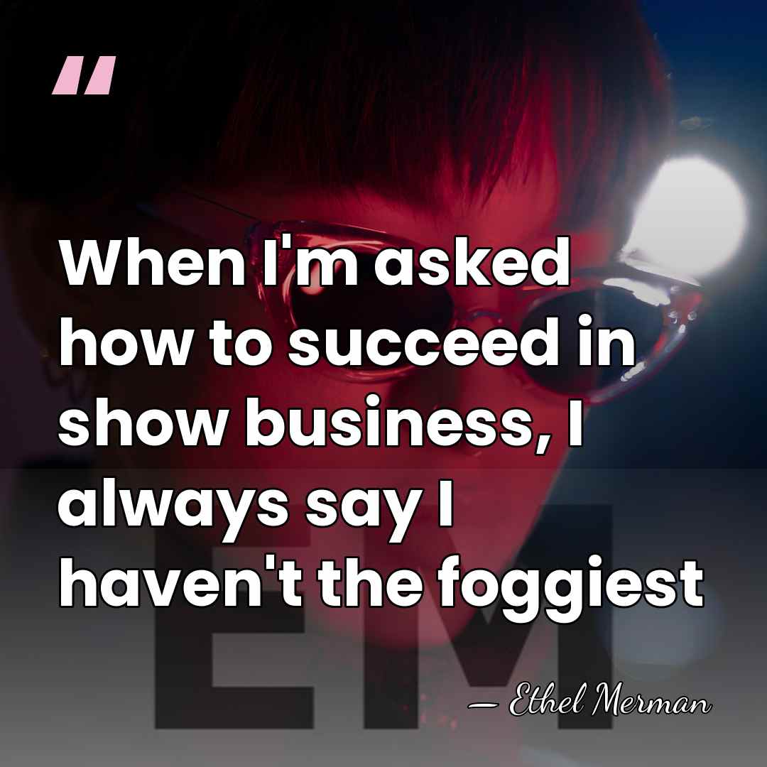 When I'm asked how to succeed in show business, I always say&hellip; - Ethel Merman