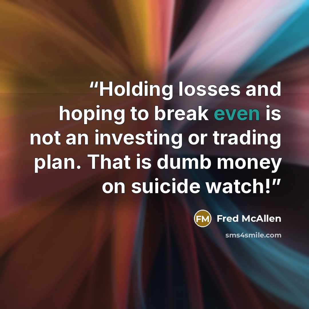 “Holding losses and hoping to break even is not an investing or trading plan. That is dumb money on suicide watch!” quote by Fred McAllen