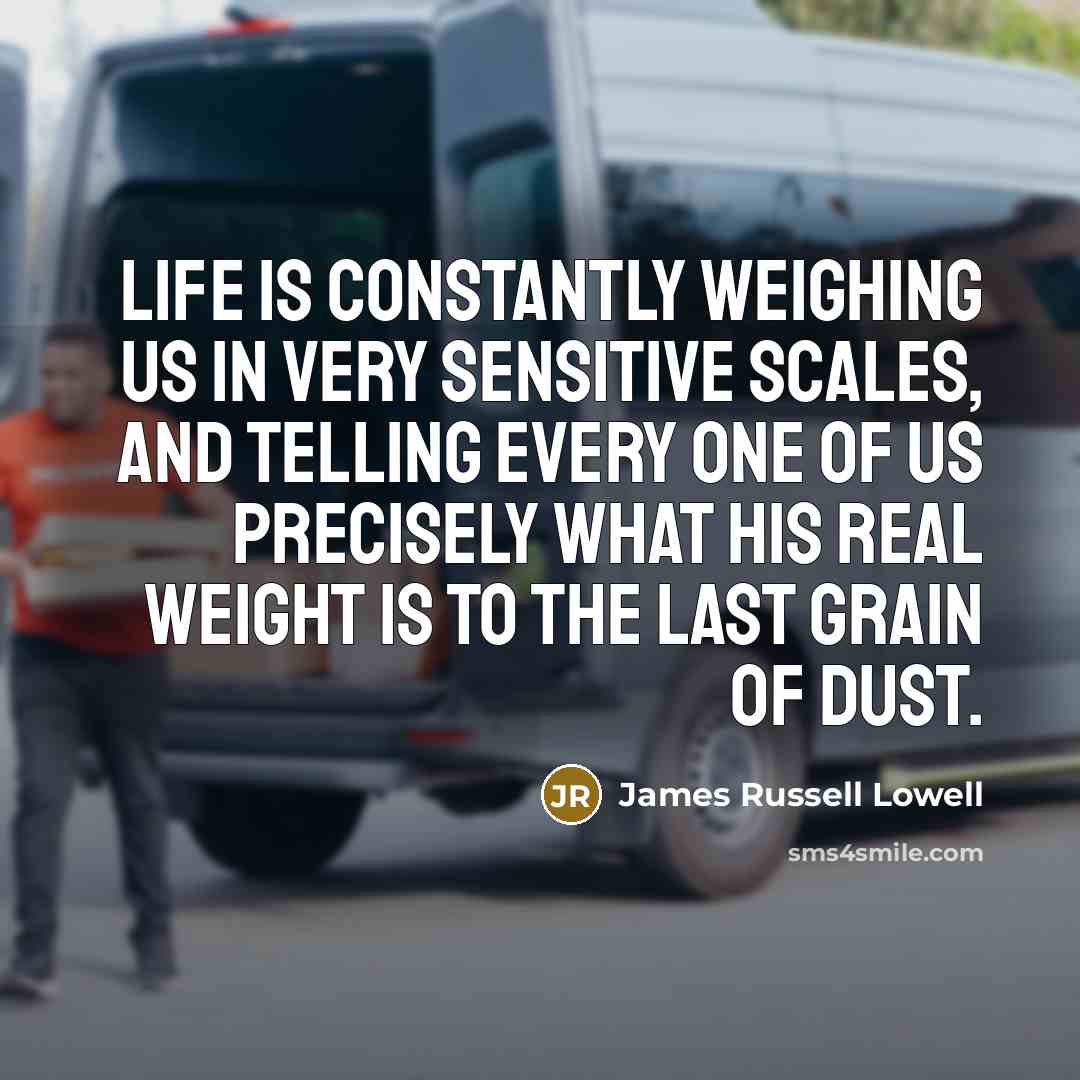 “Life is constantly weighing us in very sensitive scales, and…” quote by James Russell Lowell