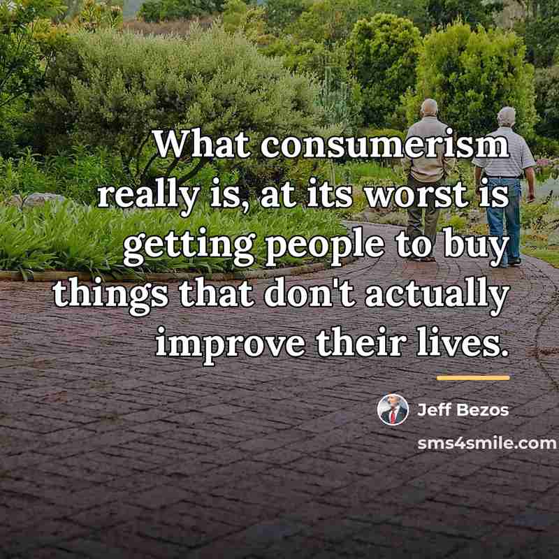“What consumerism really is, at its worst is getting people…” quote by Jeff Bezos