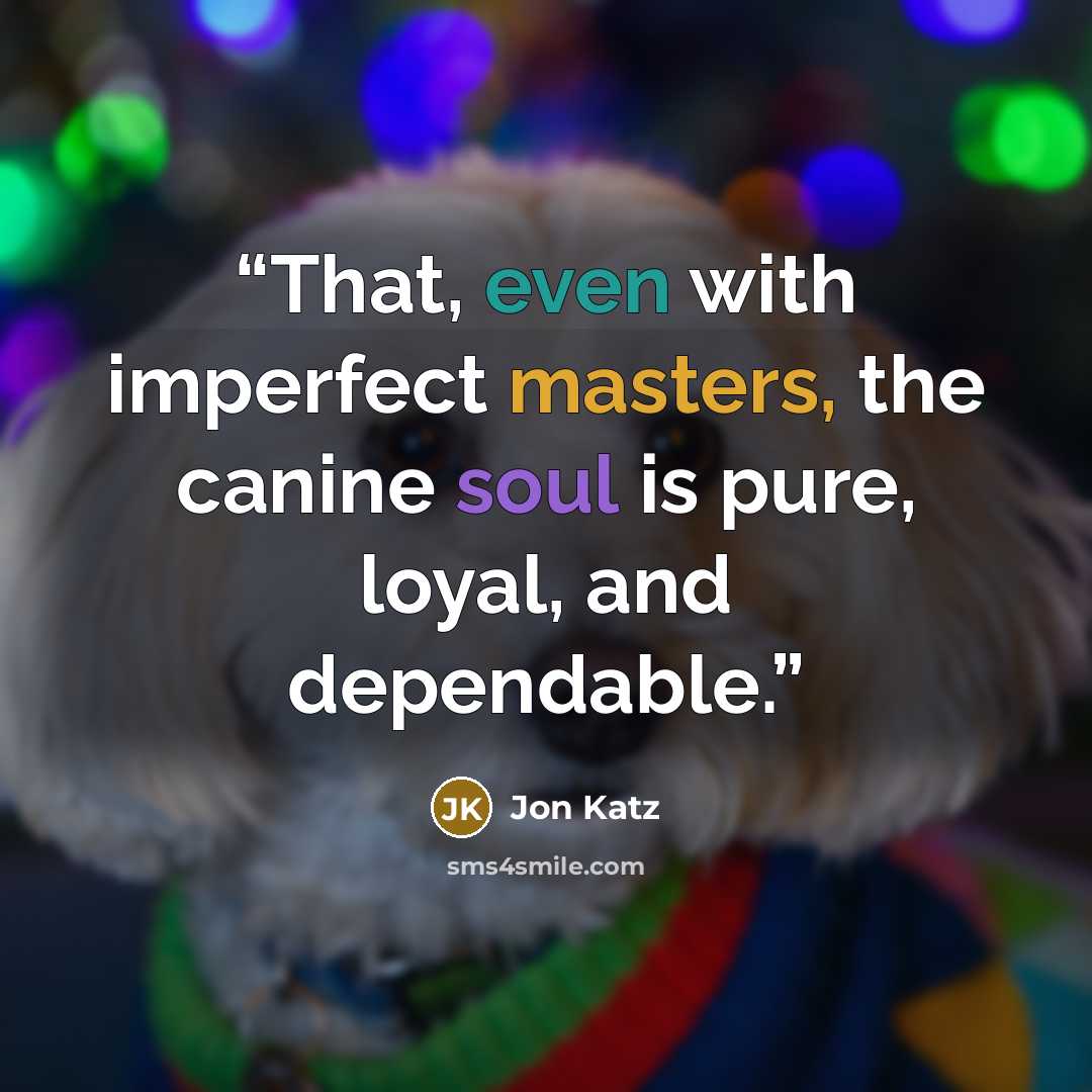 “That, even with imperfect masters, the canine soul is pure, loyal, and dependable.” quote by Jon Katz