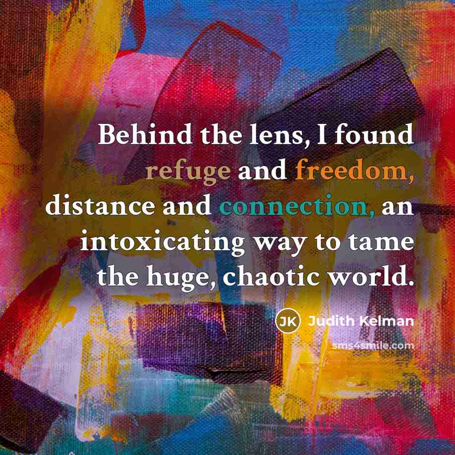 “Behind the lens, I found refuge and freedom, distance and…” quote by Judith Kelman