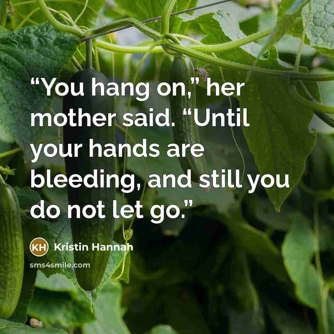 “You hang on,” her mother said. “Until your hands are bleeding, and still you do not let go.” quote by Kristin Hannah