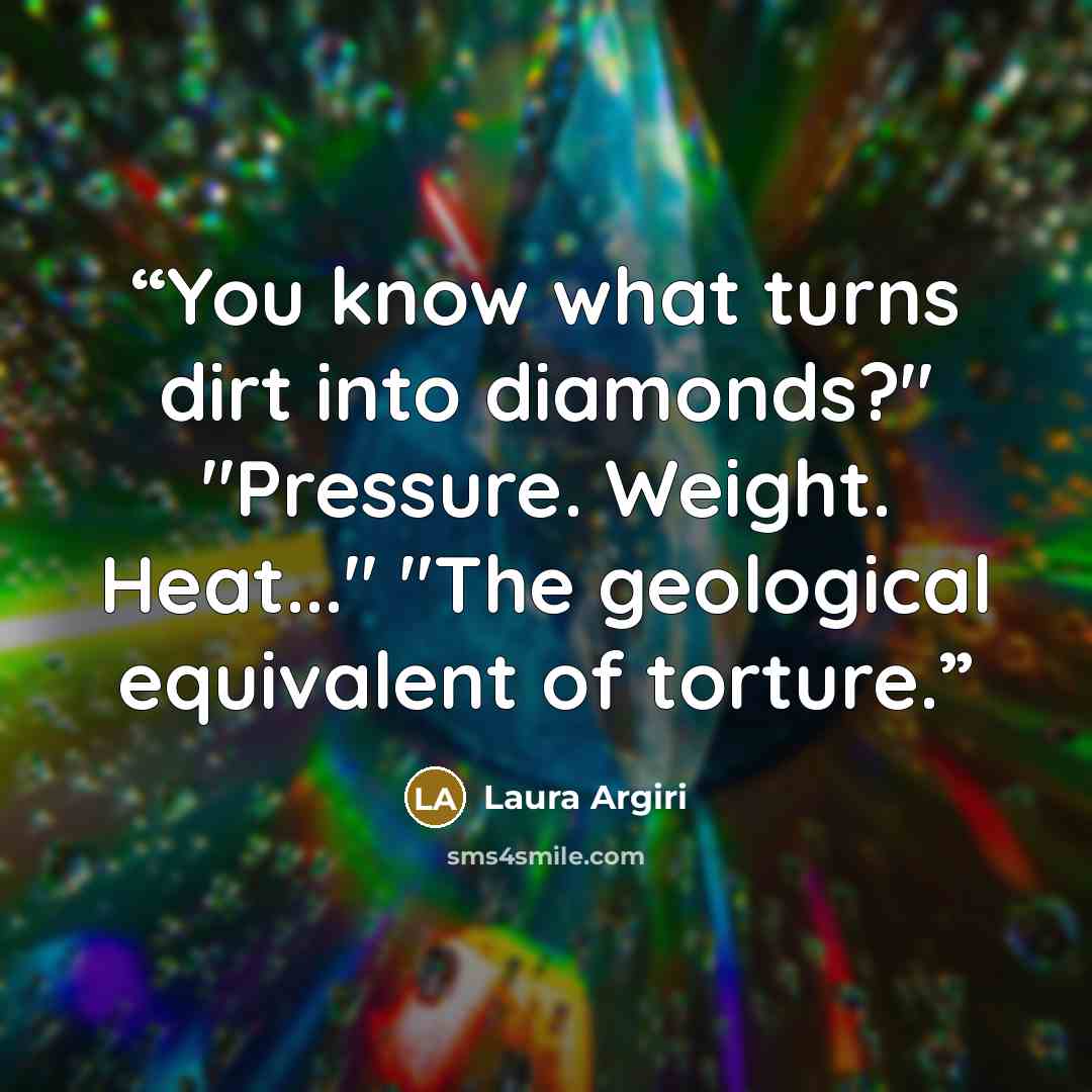 “You know what turns dirt into diamonds?" "Pressure. Weight. Heat..." "The geological equivalent of torture.” quote by Laura Argiri
