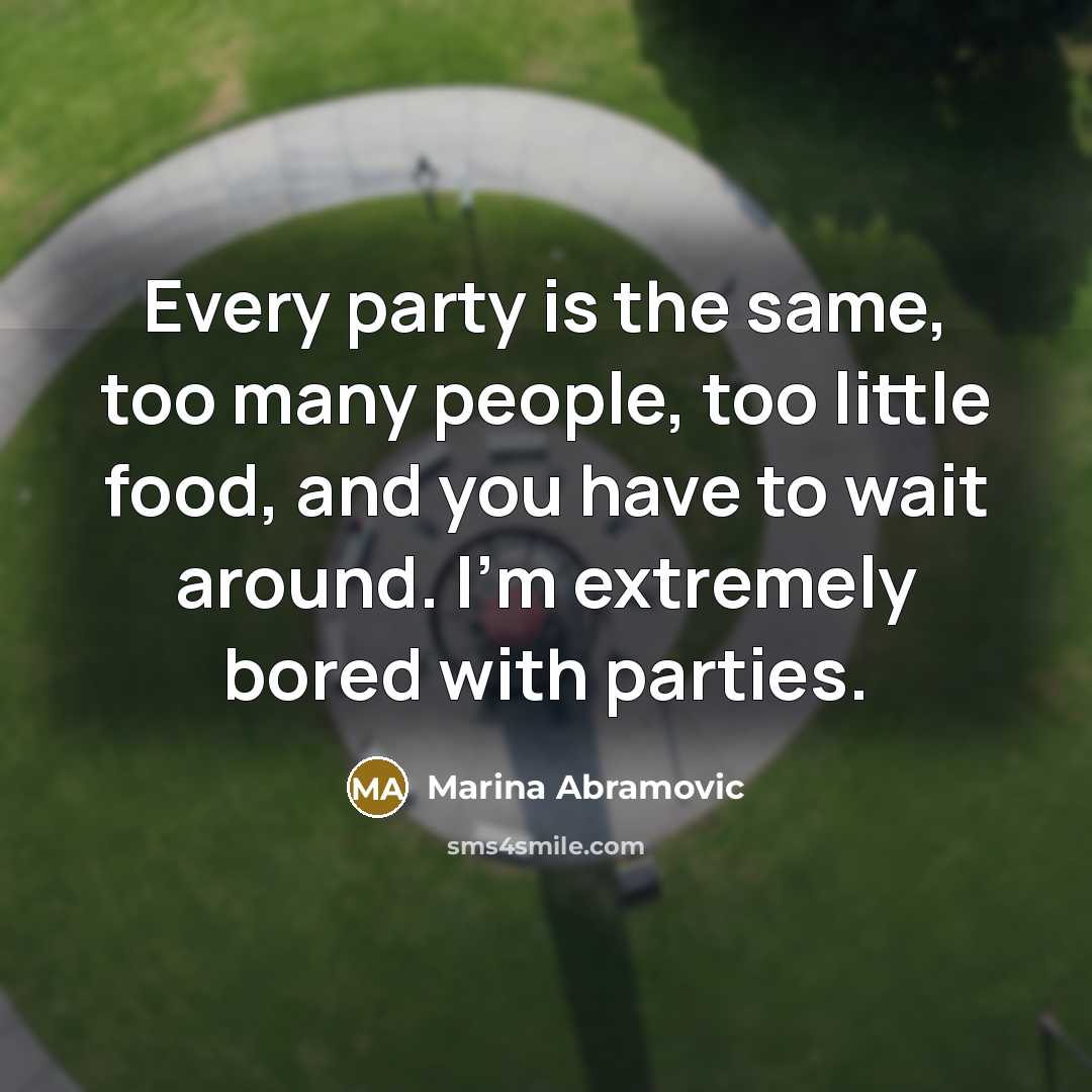 “Every party is the same, too many people, too little…” quote by Marina Abramovic