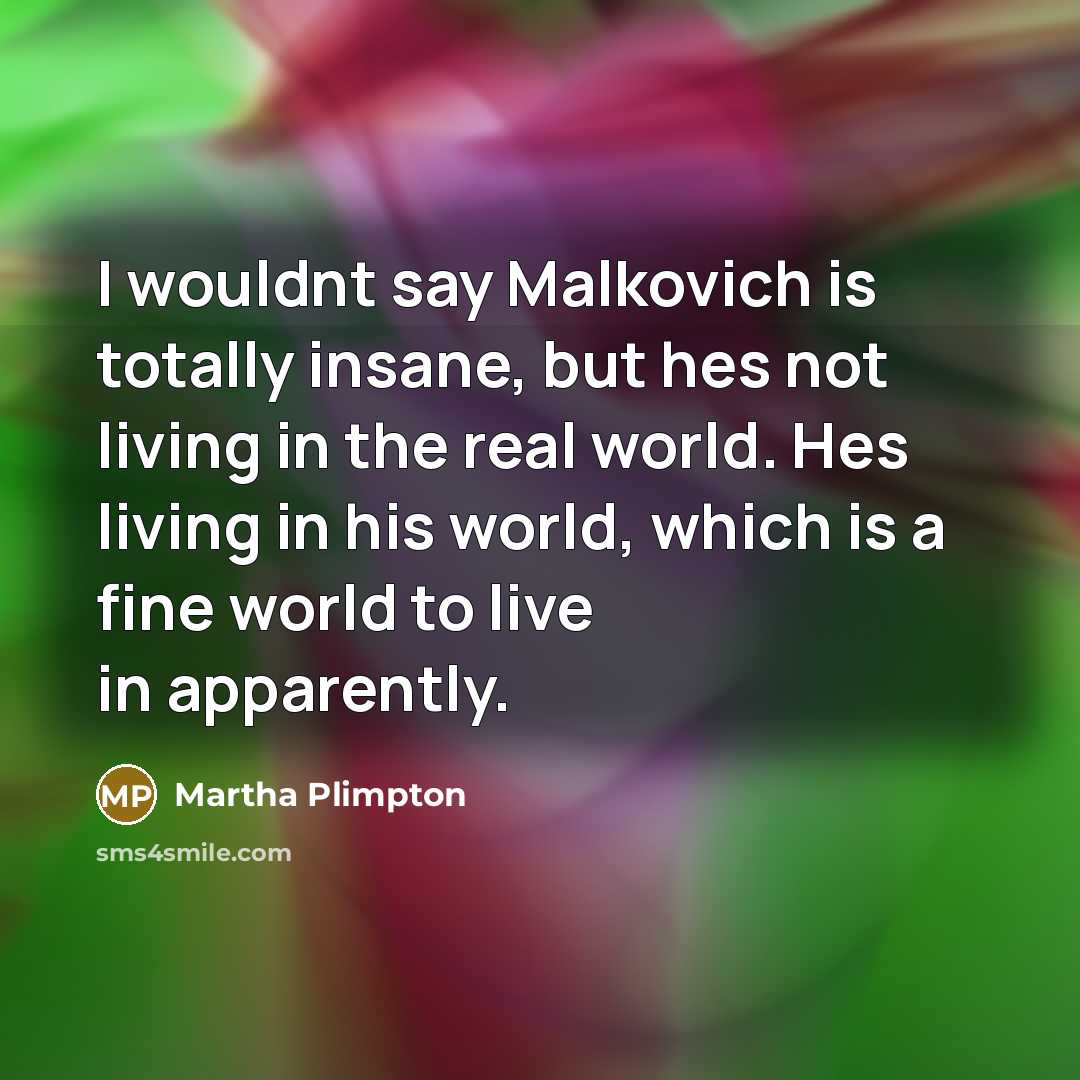 “I wouldnt say Malkovich is totally insane, but hes not…” quote by Martha Plimpton