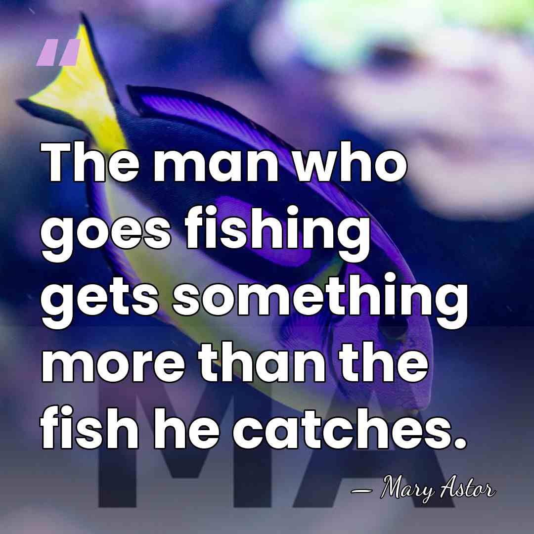 The man who goes fishing gets something more than the fish he&hellip; - Mary Astor