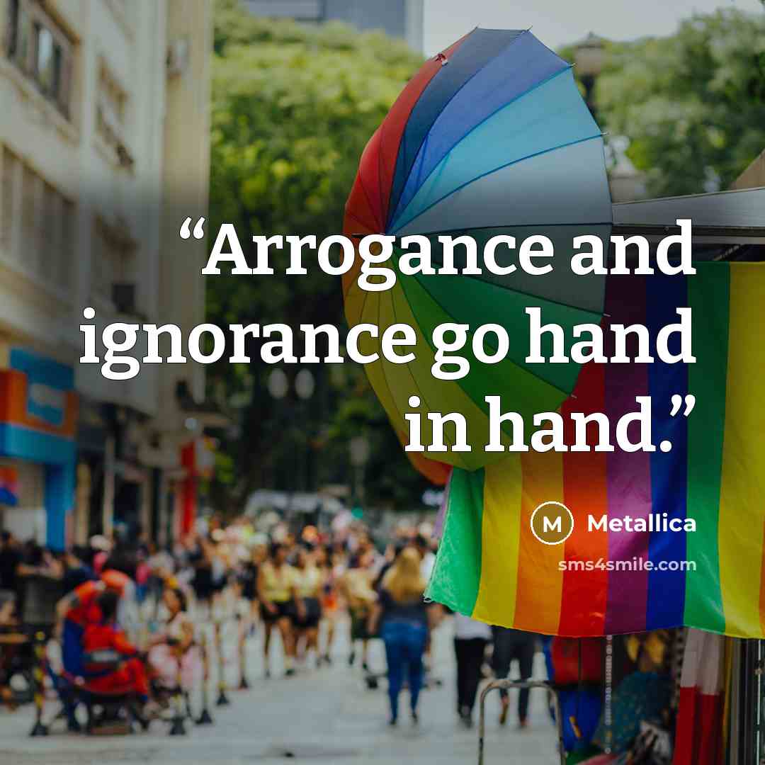 “Arrogance and ignorance go hand in hand.” quote by Metallica