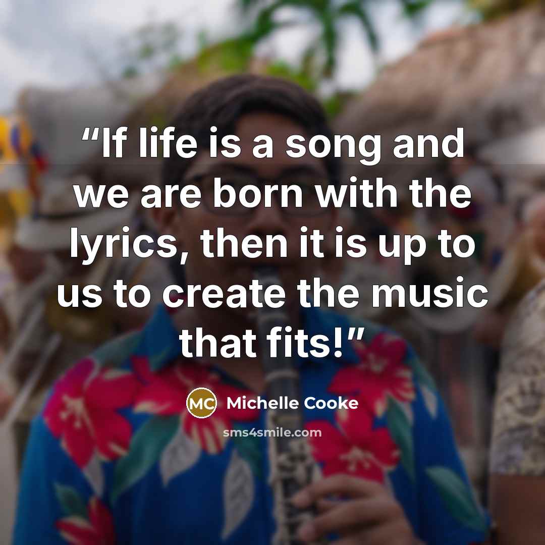 “If life is a song and we are born with the lyrics, then it is up to us to create the music that fits!” quote by Michelle Cooke