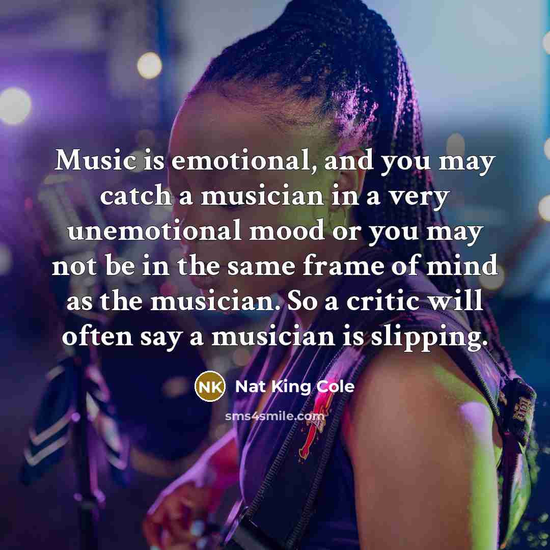 “Music is emotional, and you may catch a musician in…” quote by Nat King Cole