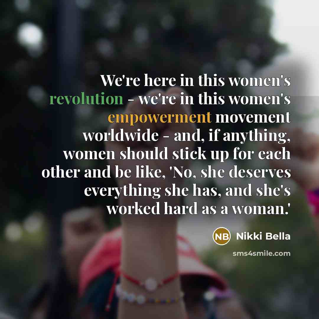 “We're here in this women's revolution - we're in this women's empowerment movement worldwide - and, if anything, women should stick up for each other and be like, 'No, she deserves everything she has, and she's worked hard as a woman.'” quote by Nikki Bella