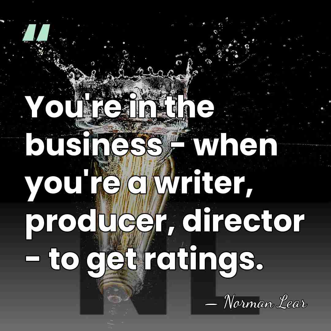 You're in the business - when you're a writer, producer, director -&hellip; - Norman Lear
