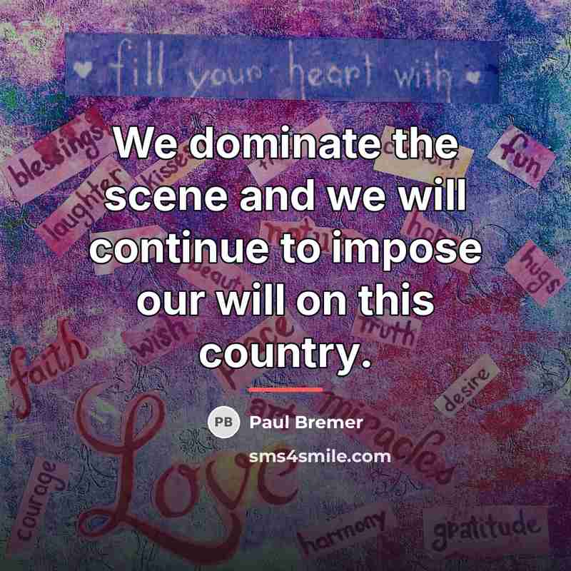 “We dominate the scene and we will continue to impose…” quote by Paul Bremer