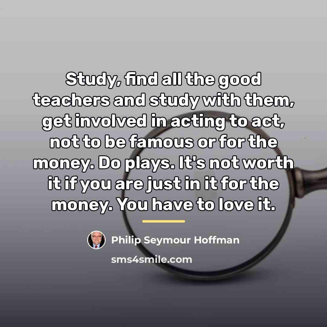 “Study, find all the good teachers and study with them,…” quote by Philip Seymour Hoffman