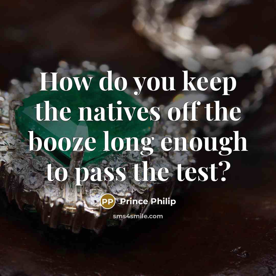 “How do you keep the natives off the booze long…” quote by Prince Philip