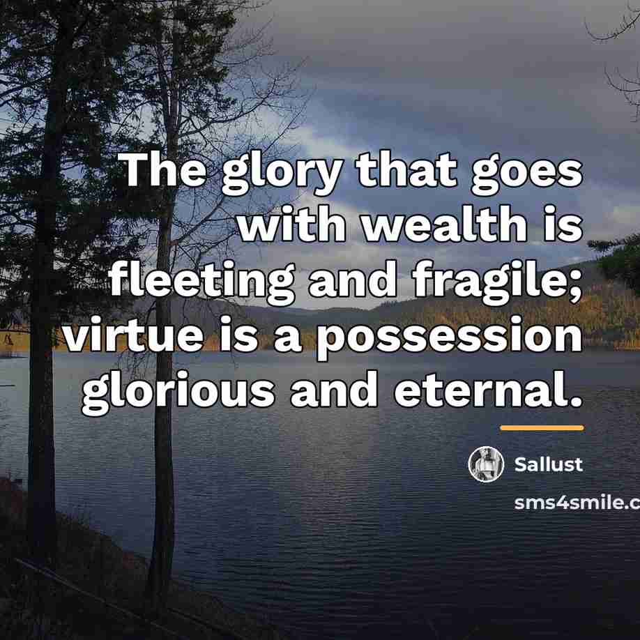 “The glory that goes with wealth is fleeting and fragile;…” quote by Sallust