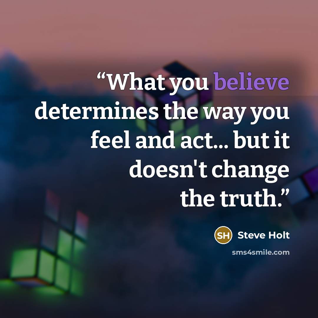 “What you believe determines the way you feel and act... but it doesn't change the truth.” quote by Steve Holt