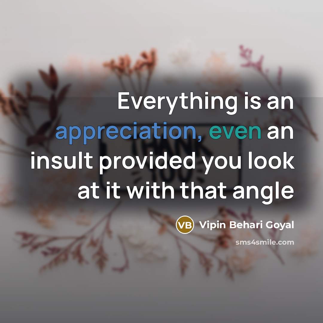 “Everything is an appreciation, even an insult provided you look at it with that angle” quote by Vipin Behari Goyal