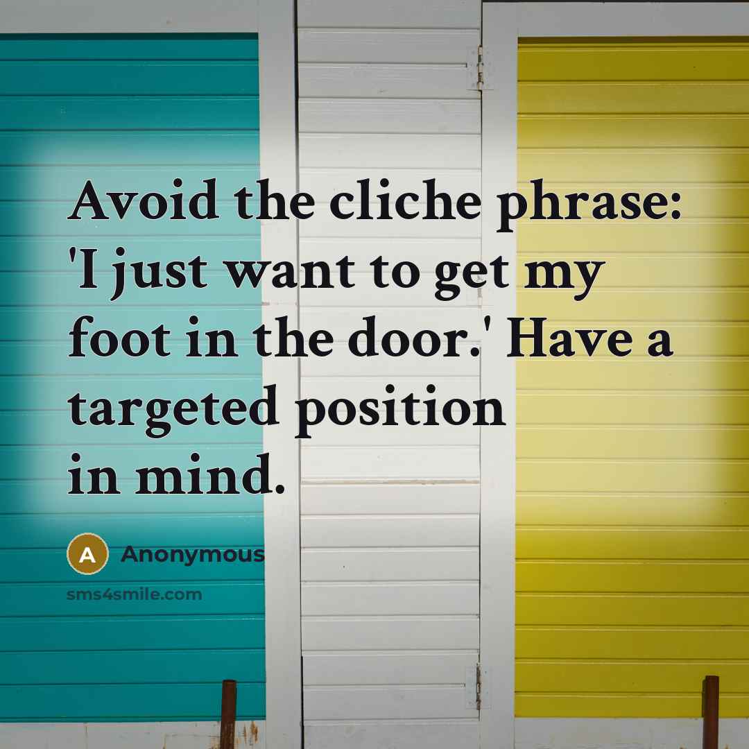 “Avoid the cliche phrase: 'I just want to get my foot in the door.' Have a targeted position in mind.” quote by Anonymous