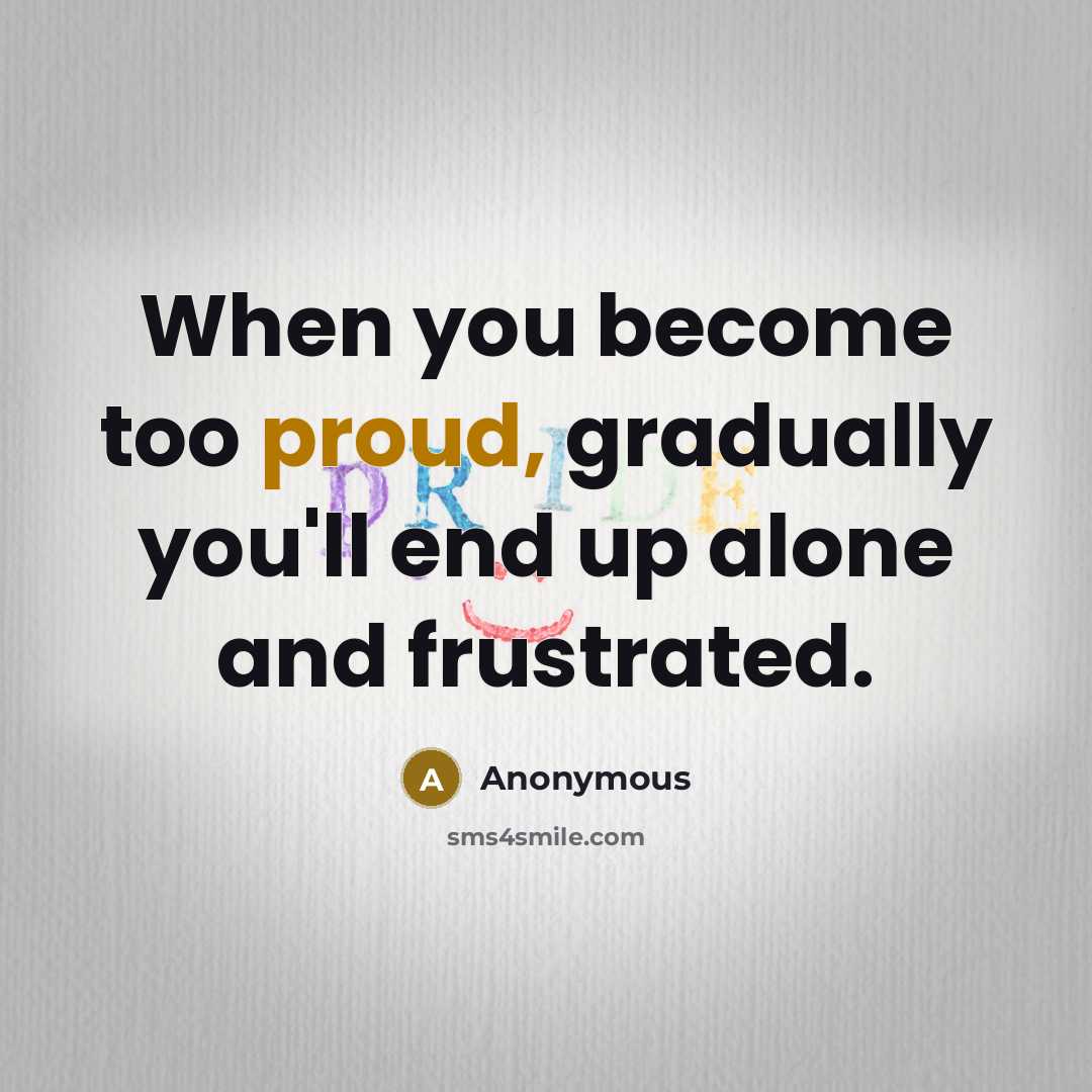 “When you become too proud, gradually you'll end up alone and frustrated.” quote by Anonymous