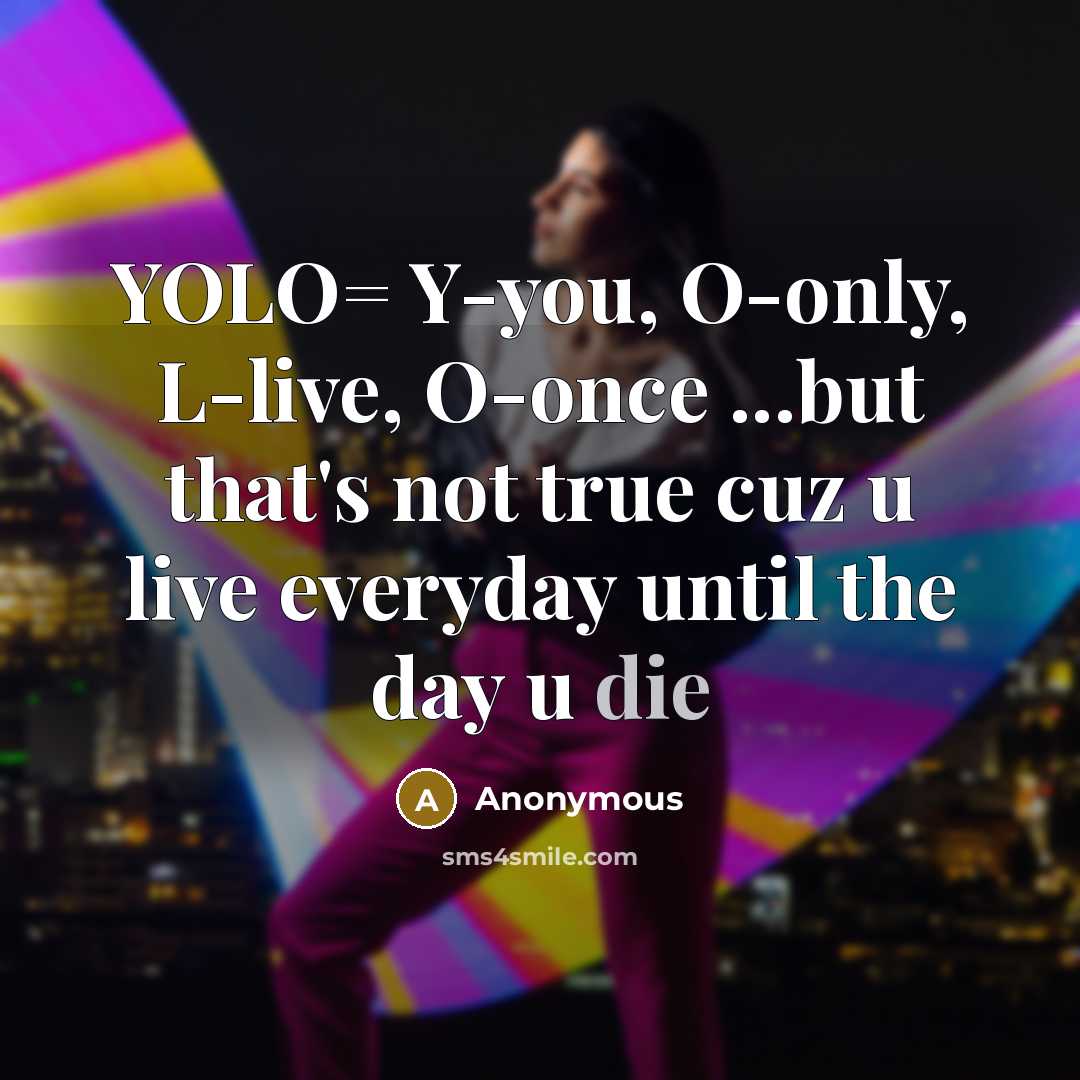 “YOLO= Y-you, O-only, L-live, O-once ...but that's not true cuz u live everyday until the day u die” quote by Anonymous