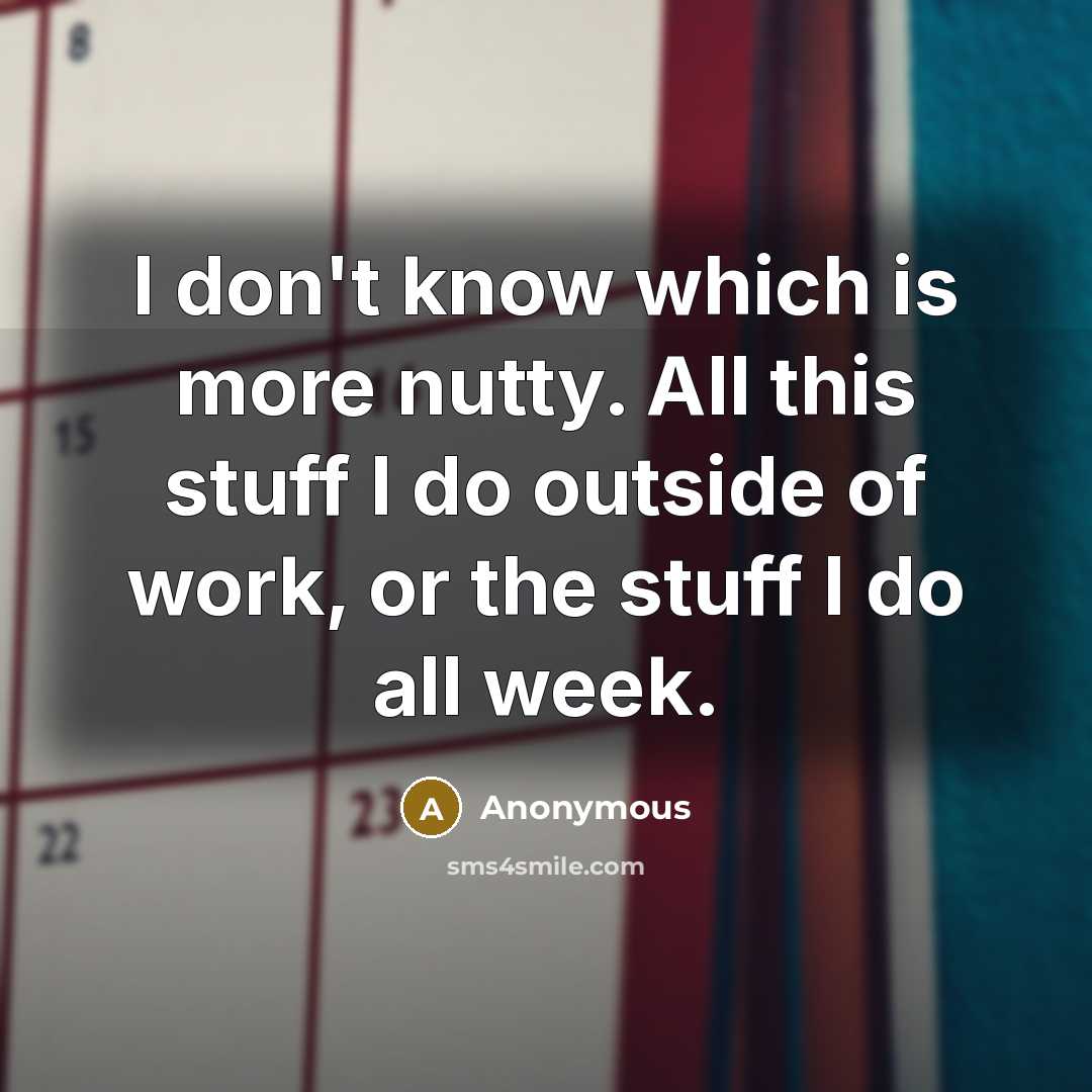 “I don't know which is more nutty. All this stuff I do outside of work, or the stuff I do all week.” quote by Anonymous