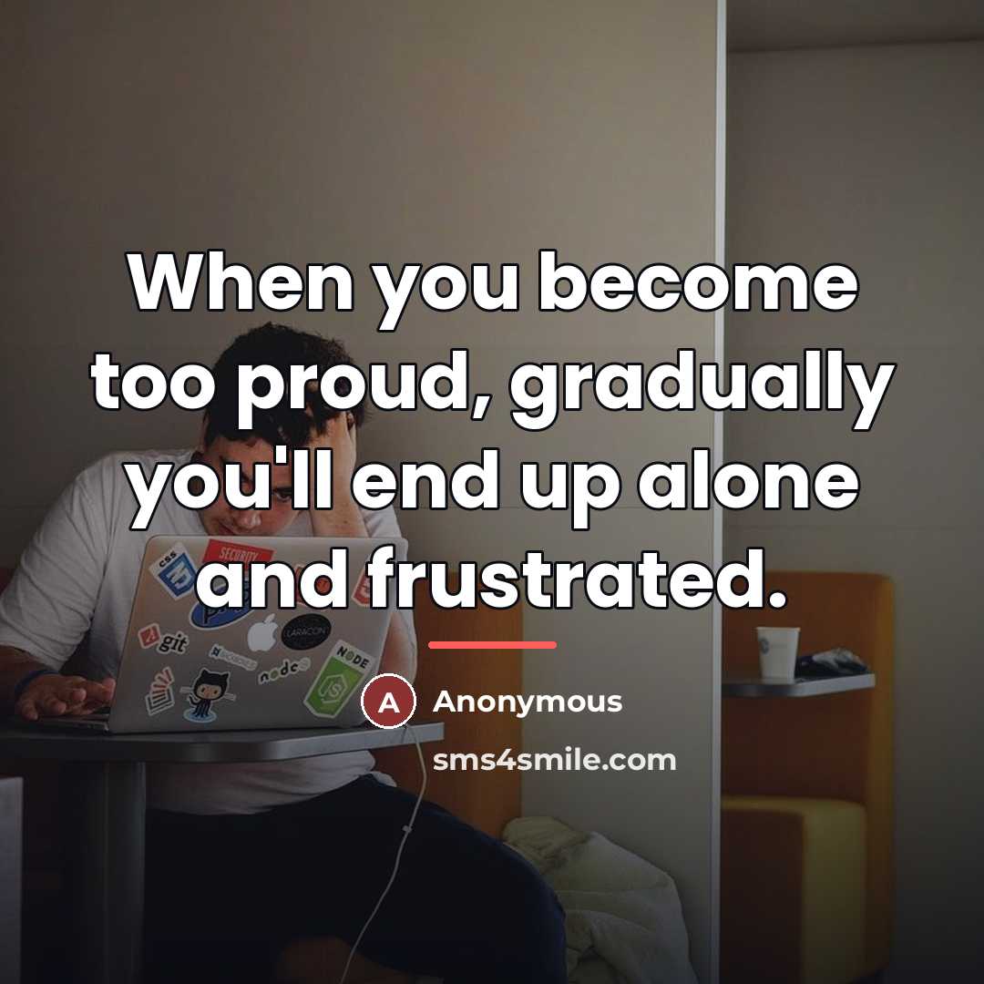 “When you become too proud, gradually you'll end up alone…” quote by Anonymous