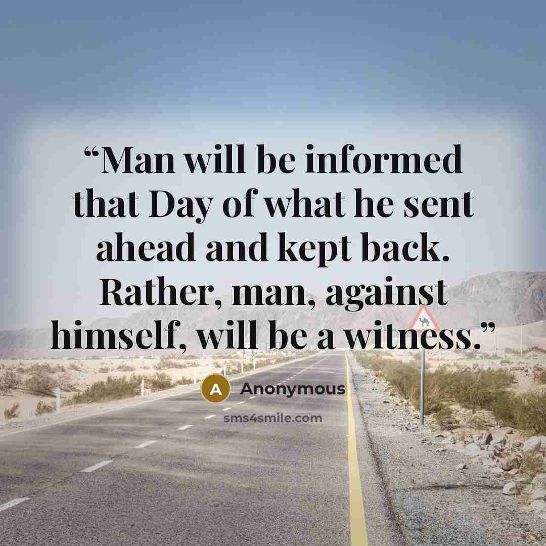 “Man will be informed that Day of what he sent ahead and kept back. Rather, man, against himself, will be a witness.” quote by Anonymous