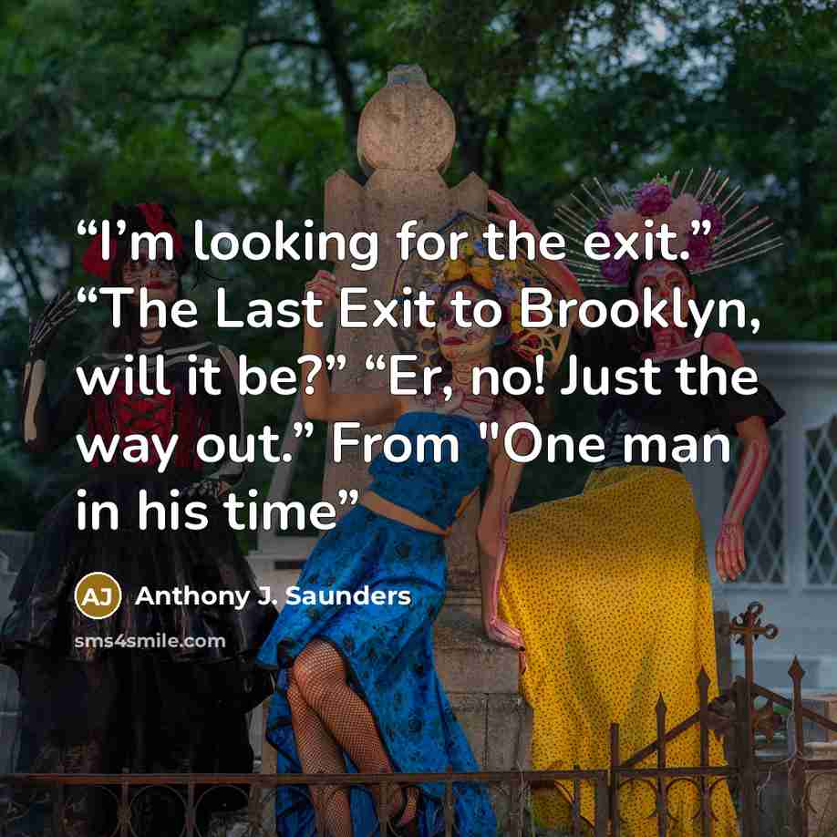 “I’m looking for the exit.” “The Last Exit to Brooklyn, will it be?” “Er, no! Just the way out.” From "One man in his time” quote by Anthony J. Saunders
